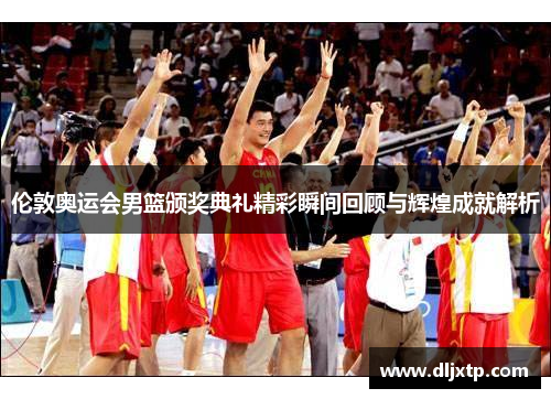 伦敦奥运会男篮颁奖典礼精彩瞬间回顾与辉煌成就解析
