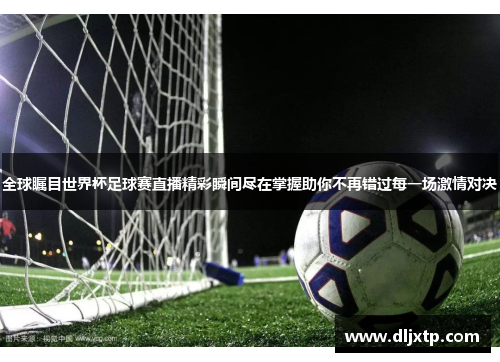 全球瞩目世界杯足球赛直播精彩瞬间尽在掌握助你不再错过每一场激情对决
