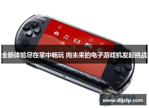 全新体验尽在掌中畅玩 向未来的电子游戏机发起挑战