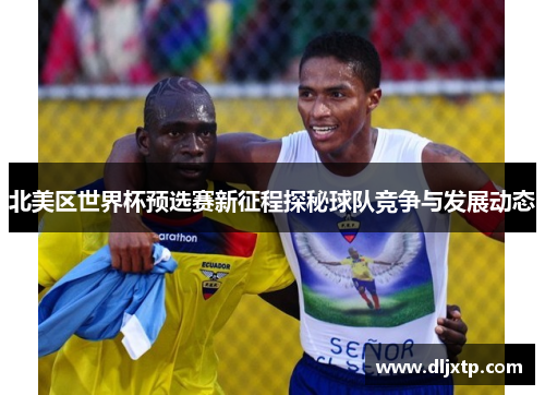 北美区世界杯预选赛新征程探秘球队竞争与发展动态