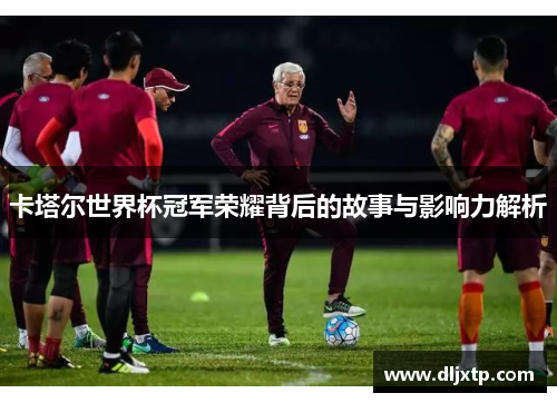 卡塔尔世界杯冠军荣耀背后的故事与影响力解析