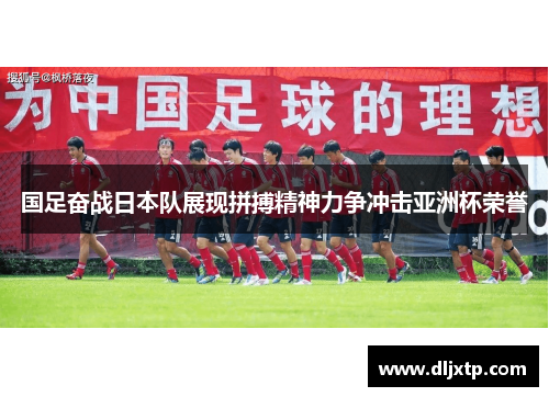 国足奋战日本队展现拼搏精神力争冲击亚洲杯荣誉
