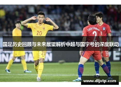 国足历史回顾与未来展望解析中超与国字号的深度联动
