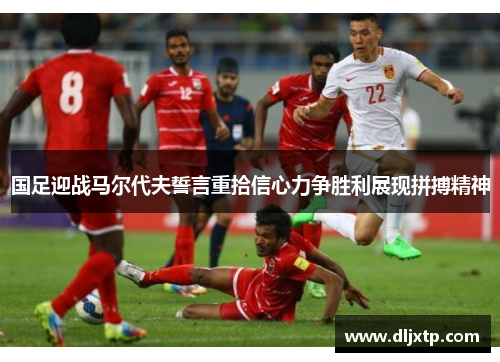 国足迎战马尔代夫誓言重拾信心力争胜利展现拼搏精神