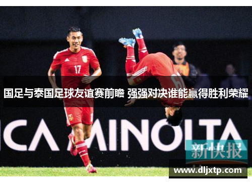 国足与泰国足球友谊赛前瞻 强强对决谁能赢得胜利荣耀