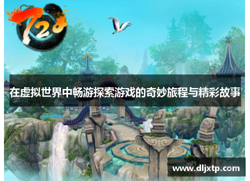在虚拟世界中畅游探索游戏的奇妙旅程与精彩故事