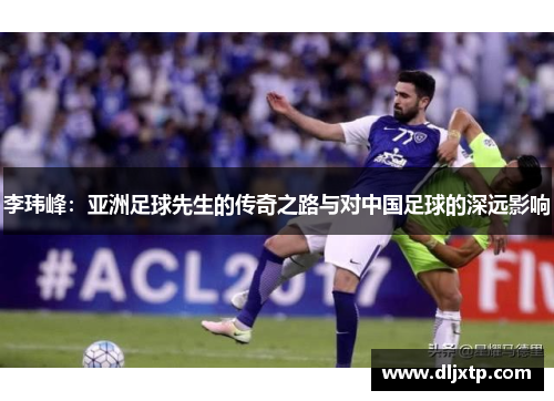 李玮峰：亚洲足球先生的传奇之路与对中国足球的深远影响
