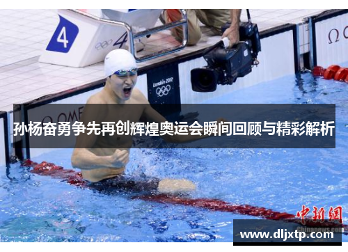 孙杨奋勇争先再创辉煌奥运会瞬间回顾与精彩解析