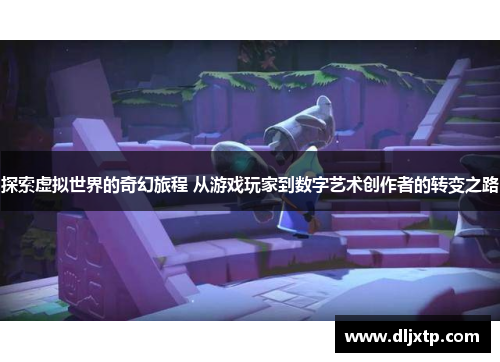 探索虚拟世界的奇幻旅程 从游戏玩家到数字艺术创作者的转变之路