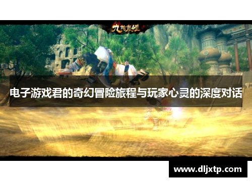 电子游戏君的奇幻冒险旅程与玩家心灵的深度对话