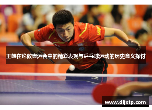 王皓在伦敦奥运会中的精彩表现与乒乓球运动的历史意义探讨