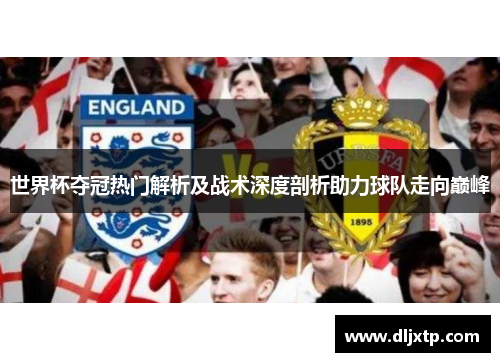 世界杯夺冠热门解析及战术深度剖析助力球队走向巅峰