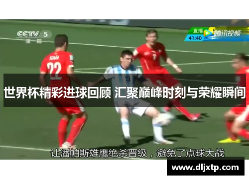 世界杯精彩进球回顾 汇聚巅峰时刻与荣耀瞬间