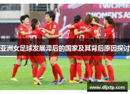 亚洲女足球发展滞后的国家及其背后原因探讨