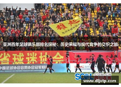 亚洲百年足球俱乐部排名探秘：历史荣耀与现代竞争的交织之旅