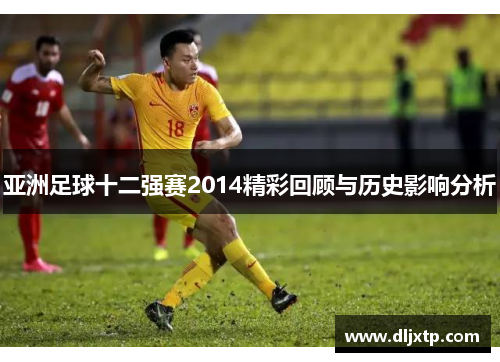 亚洲足球十二强赛2014精彩回顾与历史影响分析