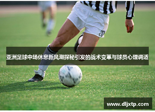 亚洲足球中场休息新风潮探秘引发的战术变革与球员心理调适