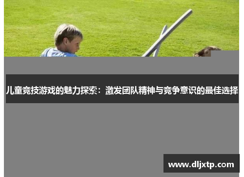 儿童竞技游戏的魅力探索：激发团队精神与竞争意识的最佳选择