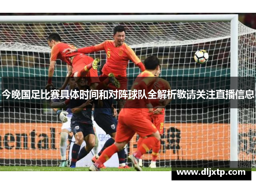今晚国足比赛具体时间和对阵球队全解析敬请关注直播信息