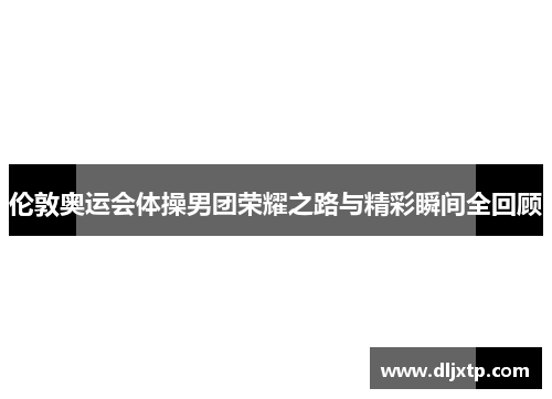 伦敦奥运会体操男团荣耀之路与精彩瞬间全回顾