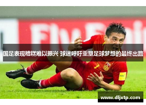 国足表现糟糕难以振兴 球迷呼吁重塑足球梦想的最终出路