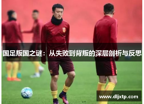 国足叛国之谜：从失败到背叛的深层剖析与反思