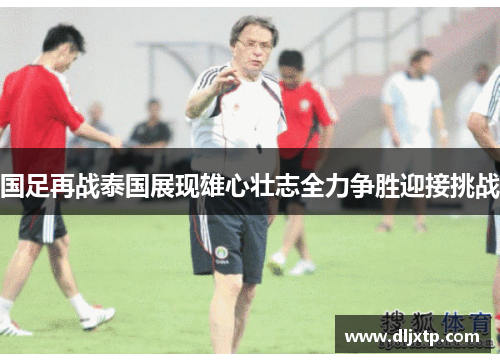 国足再战泰国展现雄心壮志全力争胜迎接挑战