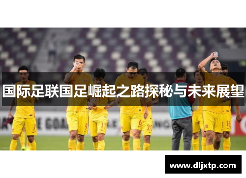 国际足联国足崛起之路探秘与未来展望