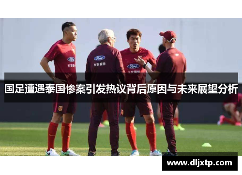 国足遭遇泰国惨案引发热议背后原因与未来展望分析