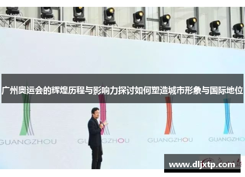 广州奥运会的辉煌历程与影响力探讨如何塑造城市形象与国际地位