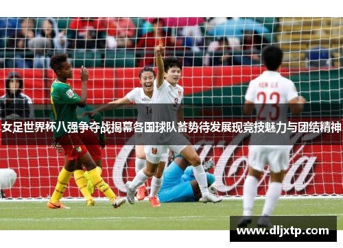 女足世界杯八强争夺战揭幕各国球队蓄势待发展现竞技魅力与团结精神