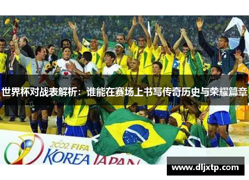 世界杯对战表解析：谁能在赛场上书写传奇历史与荣耀篇章