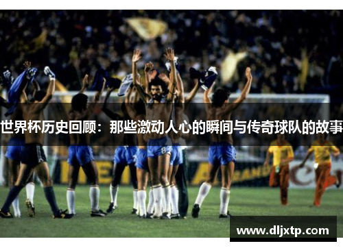 世界杯历史回顾：那些激动人心的瞬间与传奇球队的故事