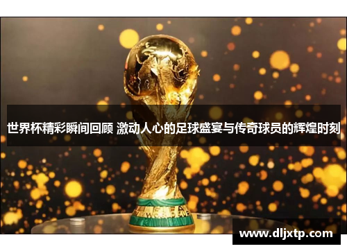 世界杯精彩瞬间回顾 激动人心的足球盛宴与传奇球员的辉煌时刻