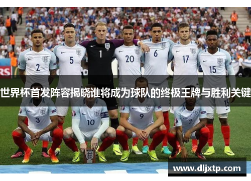 世界杯首发阵容揭晓谁将成为球队的终极王牌与胜利关键