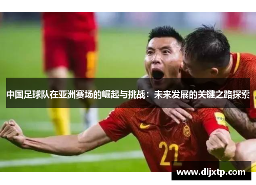 中国足球队在亚洲赛场的崛起与挑战：未来发展的关键之路探索