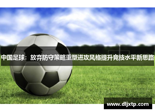 中国足球：放弃防守策略重塑进攻风格提升竞技水平新思路