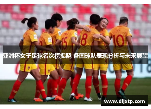 亚洲杯女子足球名次榜揭晓 各国球队表现分析与未来展望