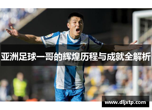亚洲足球一哥的辉煌历程与成就全解析