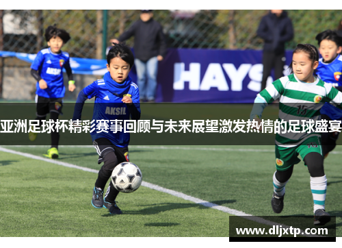 亚洲足球杯精彩赛事回顾与未来展望激发热情的足球盛宴