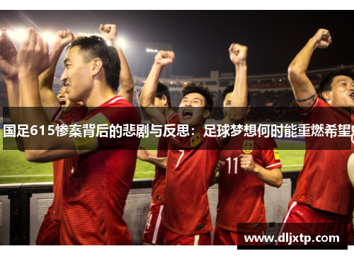 国足615惨案背后的悲剧与反思：足球梦想何时能重燃希望