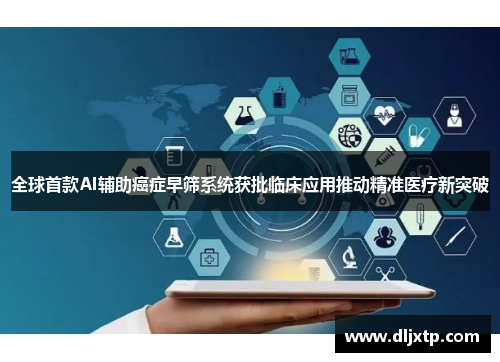 全球首款AI辅助癌症早筛系统获批临床应用推动精准医疗新突破